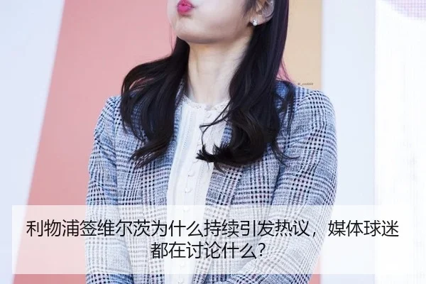 利物浦签维尔茨为什么持续引发热议，媒体球迷都在讨论什么？ | m6